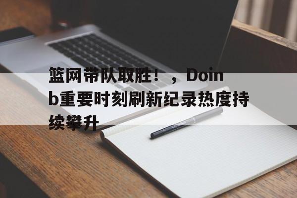 开云-篮网带队取胜！，Doinb重要时刻刷新纪录热度持续攀升的简单介绍-开云